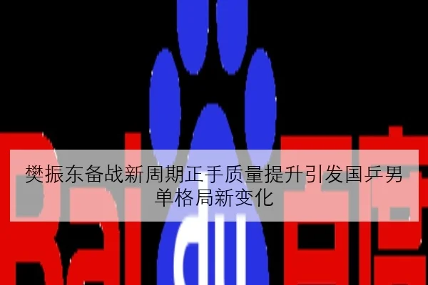 樊振东备战新周期正手质量提升引发国乒男单格局新变化